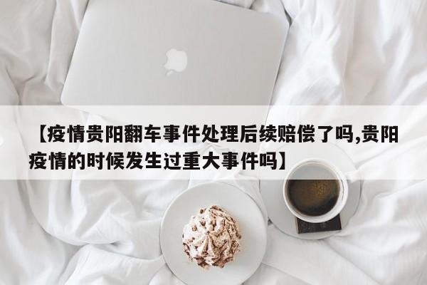 【疫情贵阳翻车事件处理后续赔偿了吗,贵阳疫情的时候发生过重大事件吗】
