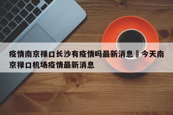 疫情南京禄口长沙有疫情吗最新消息›今天南京禄口机场疫情最新消息