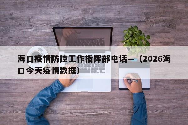 海口疫情防控工作指挥部电话—（2026海口今天疫情数据）
