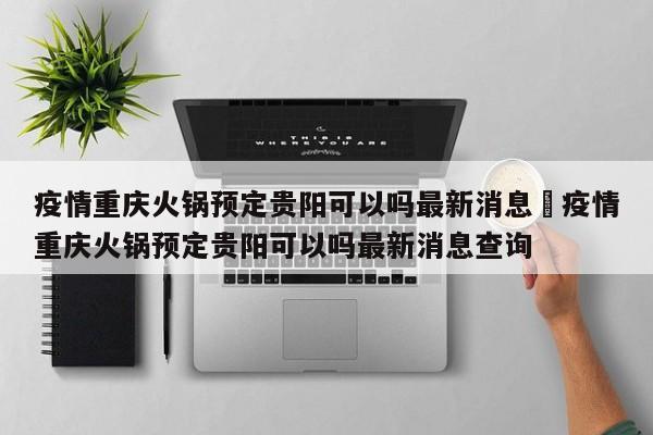 疫情重庆火锅预定贵阳可以吗最新消息›疫情重庆火锅预定贵阳可以吗最新消息查询