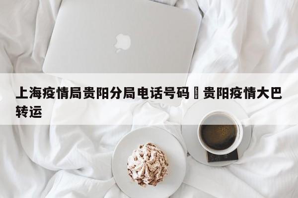上海疫情局贵阳分局电话号码›贵阳疫情大巴转运