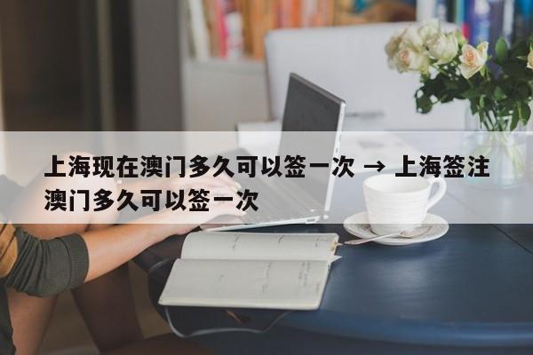 上海现在澳门多久可以签一次 → 上海签注澳门多久可以签一次
