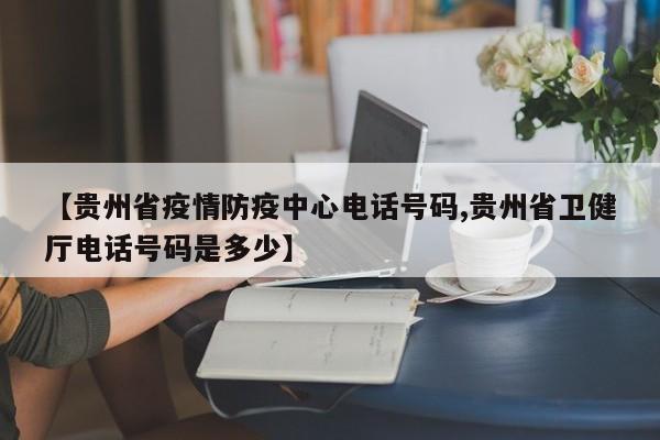 【贵州省疫情防疫中心电话号码,贵州省卫健厅电话号码是多少】