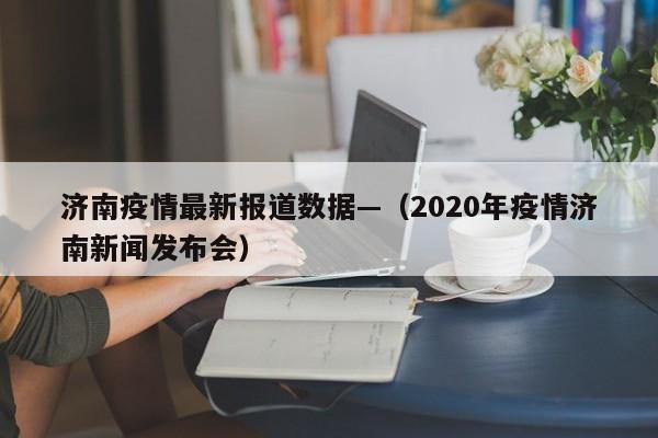 济南疫情最新报道数据—（2020年疫情济南新闻发布会）