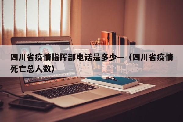 四川省疫情指挥部电话是多少—（四川省疫情死亡总人数）