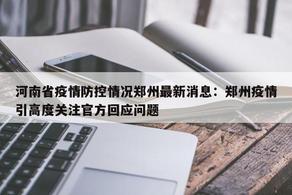 河南省疫情防控情况郑州最新消息：郑州疫情引高度关注官方回应问题