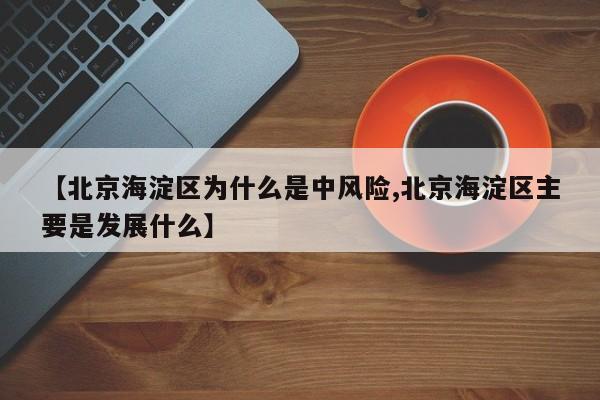 【北京海淀区为什么是中风险,北京海淀区主要是发展什么】