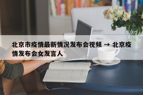 北京市疫情最新情况发布会视频 → 北京疫情发布会女发言人