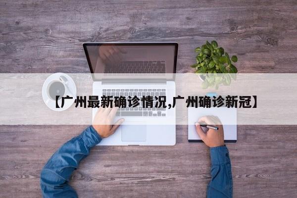 【广州最新确诊情况,广州确诊新冠】