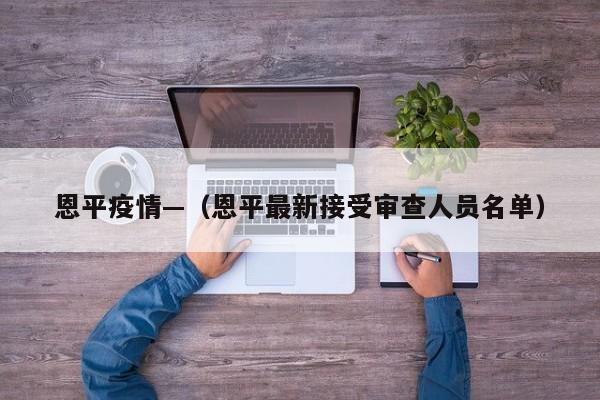 恩平疫情—（恩平最新接受审查人员名单）