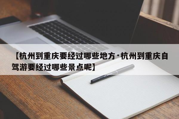 【杭州到重庆要经过哪些地方·杭州到重庆自驾游要经过哪些景点呢】