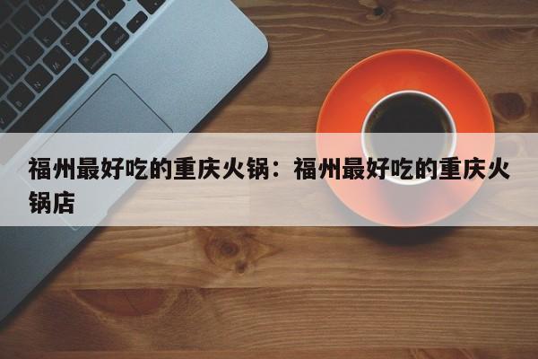 福州最好吃的重庆火锅：福州最好吃的重庆火锅店