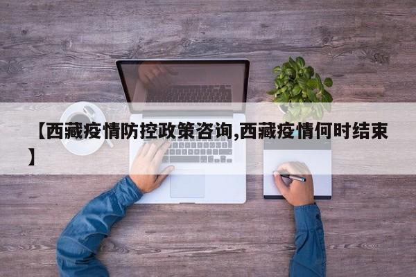 【西藏疫情防控政策咨询,西藏疫情何时结束】