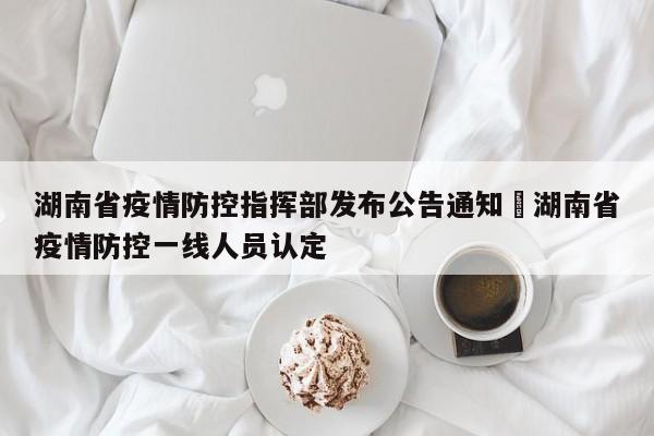 湖南省疫情防控指挥部发布公告通知›湖南省疫情防控一线人员认定