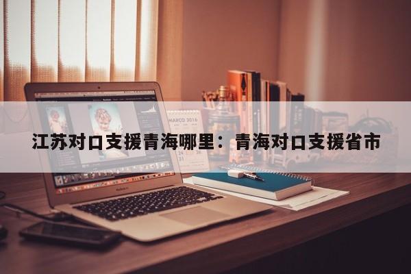 江苏对口支援青海哪里：青海对口支援省市