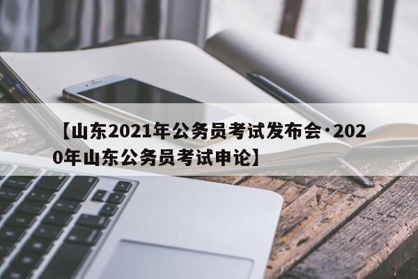 【山东2021年公务员考试发布会·2020年山东公务员考试申论】