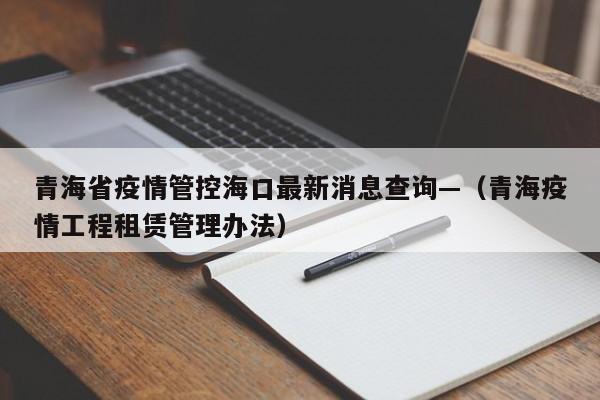 青海省疫情管控海口最新消息查询—（青海疫情工程租赁管理办法）