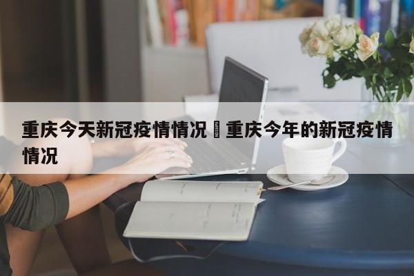 重庆今天新冠疫情情况›重庆今年的新冠疫情情况