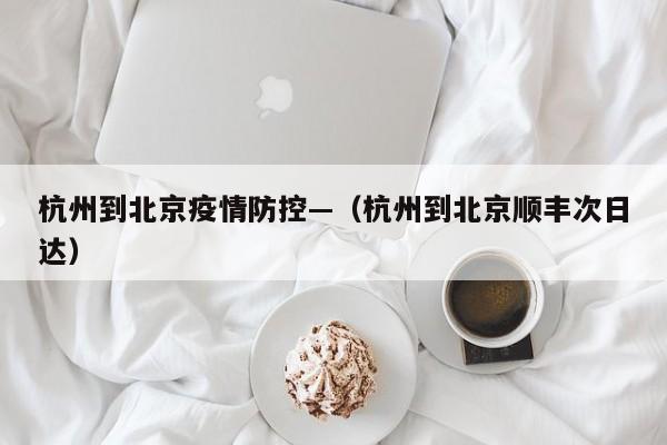 杭州到北京疫情防控—（杭州到北京顺丰次日达）
