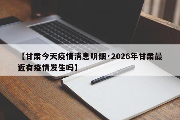【甘肃今天疫情消息明细·2026年甘肃最近有疫情发生吗】