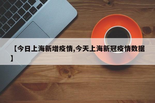 【今日上海新增疫情,今天上海新冠疫情数据】