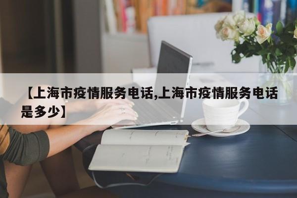 【上海市疫情服务电话,上海市疫情服务电话是多少】