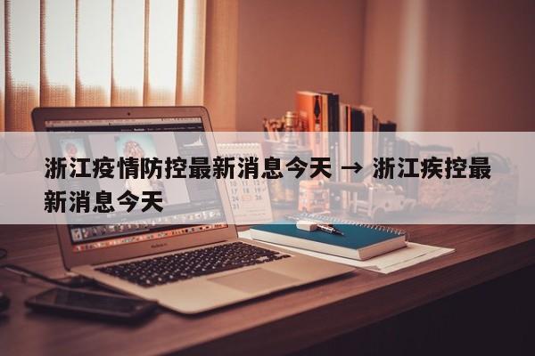 浙江疫情防控最新消息今天 → 浙江疾控最新消息今天