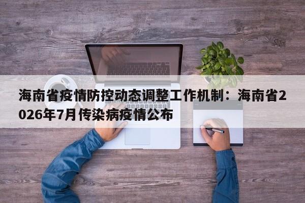 海南省疫情防控动态调整工作机制：海南省2026年7月传染病疫情公布