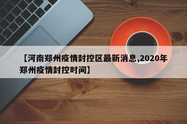 【河南郑州疫情封控区最新消息,2020年郑州疫情封控时间】
