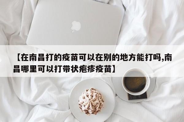 【在南昌打的疫苗可以在别的地方能打吗,南昌哪里可以打带状疱疹疫苗】
