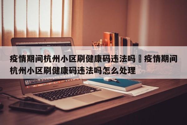 疫情期间杭州小区刷健康码违法吗›疫情期间杭州小区刷健康码违法吗怎么处理