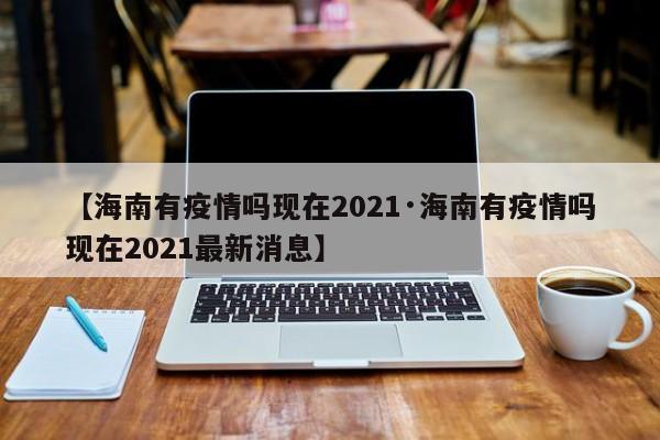 【海南有疫情吗现在2021·海南有疫情吗现在2021最新消息】