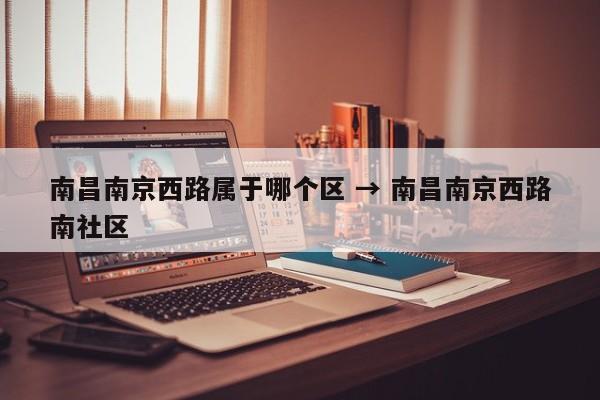 南昌南京西路属于哪个区 → 南昌南京西路南社区