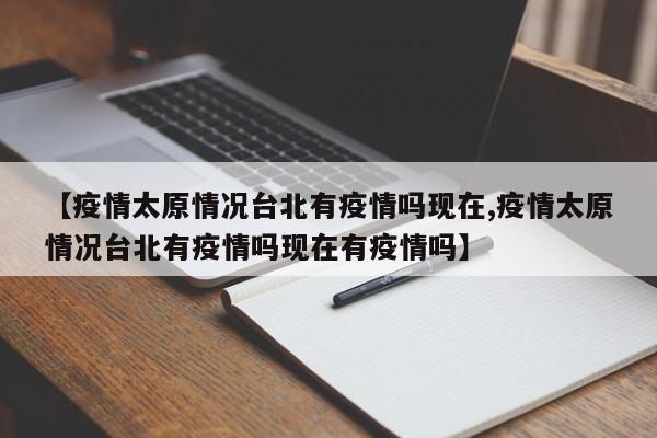 【疫情太原情况台北有疫情吗现在,疫情太原情况台北有疫情吗现在有疫情吗】