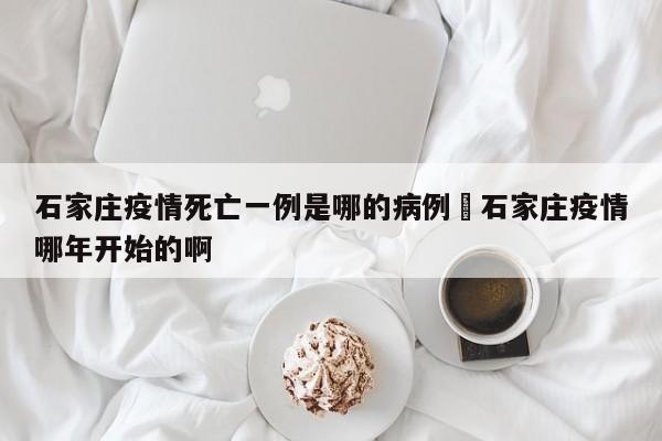 石家庄疫情死亡一例是哪的病例›石家庄疫情哪年开始的啊