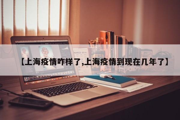 【上海疫情咋样了,上海疫情到现在几年了】
