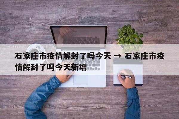 石家庄市疫情解封了吗今天 → 石家庄市疫情解封了吗今天新增
