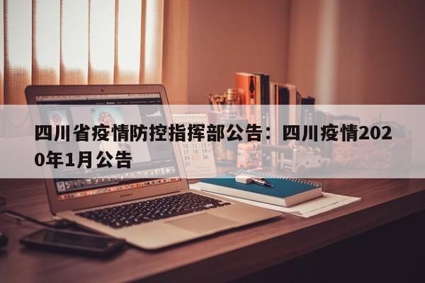 四川省疫情防控指挥部公告：四川疫情2020年1月公告