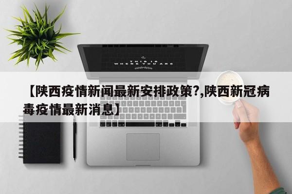 【陕西疫情新闻最新安排政策?,陕西新冠病毒疫情最新消息】