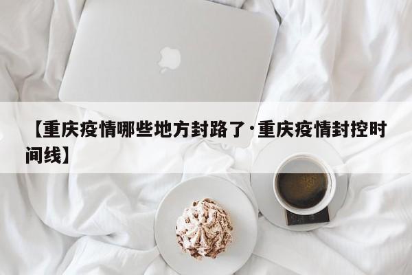 【重庆疫情哪些地方封路了·重庆疫情封控时间线】