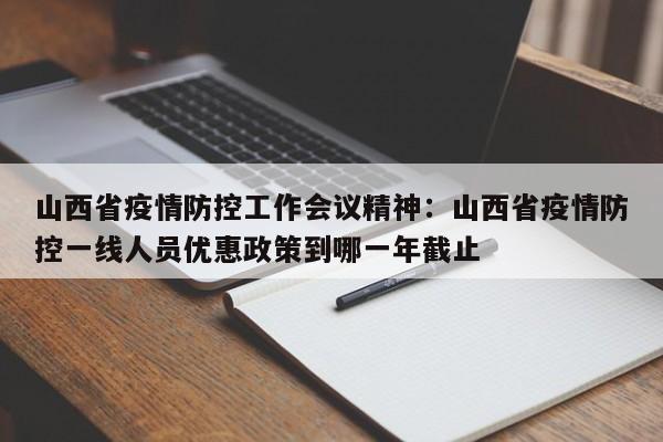 山西省疫情防控工作会议精神：山西省疫情防控一线人员优惠政策到哪一年截止