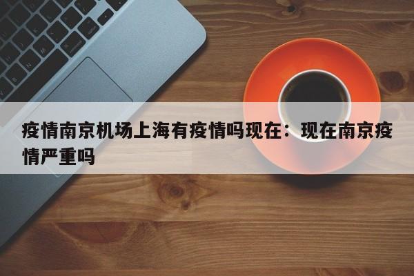 疫情南京机场上海有疫情吗现在：现在南京疫情严重吗