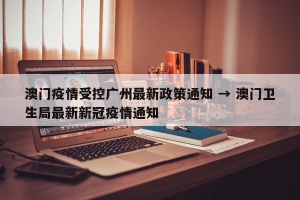 澳门疫情受控广州最新政策通知 → 澳门卫生局最新新冠疫情通知