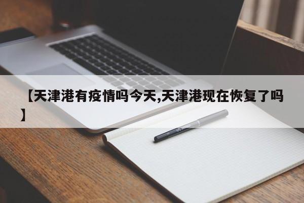 【天津港有疫情吗今天,天津港现在恢复了吗】