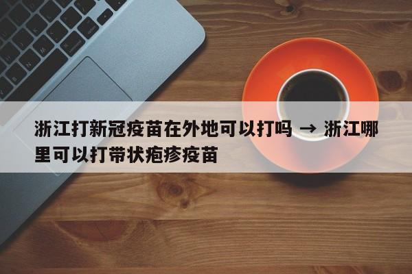 浙江打新冠疫苗在外地可以打吗 → 浙江哪里可以打带状疱疹疫苗