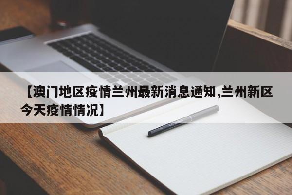 【澳门地区疫情兰州最新消息通知,兰州新区今天疫情情况】
