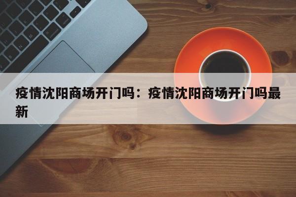 疫情沈阳商场开门吗：疫情沈阳商场开门吗最新