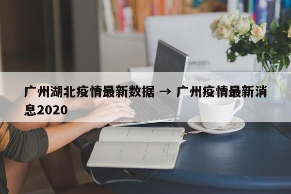 广州湖北疫情最新数据 → 广州疫情最新消息2020