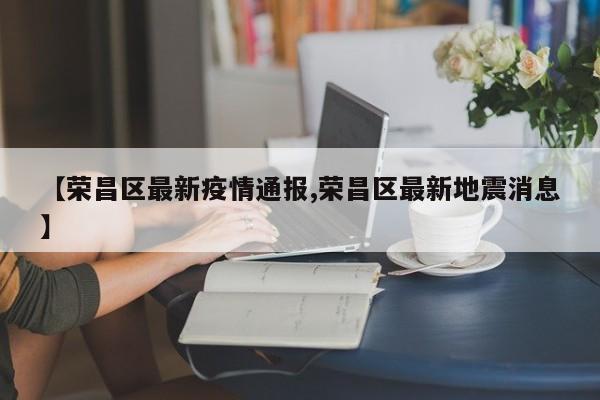 【荣昌区最新疫情通报,荣昌区最新地震消息】