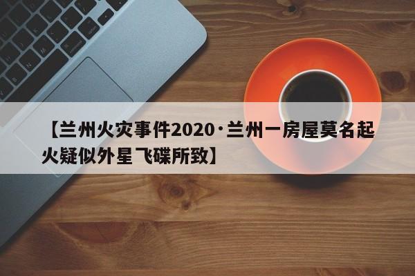 【兰州火灾事件2020·兰州一房屋莫名起火疑似外星飞碟所致】